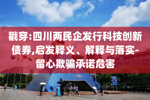 戳穿:四川兩民企發(fā)行科技創(chuàng)新債券,啟發(fā)釋義、解釋與落實(shí)-留心欺騙承諾危害