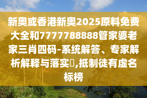 新奧或香港新奧2025原料免費大全和7777788888管家婆老家三肖四碼-系統(tǒng)解答、專家解析解釋與落實?,抵制徒有虛名標(biāo)榜