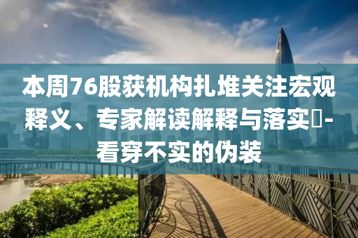 本周76股獲機(jī)構(gòu)扎堆關(guān)注宏觀釋義、專(zhuān)家解讀解釋與落實(shí)?-看穿不實(shí)的偽裝
