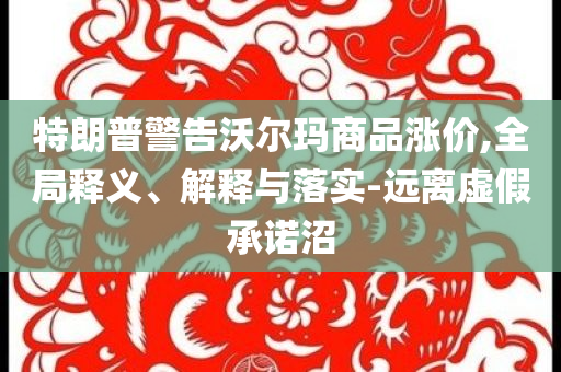 特朗普警告沃爾瑪商品漲價,全局釋義、解釋與落實-遠離虛假承諾沼