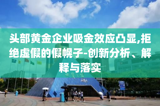 頭部黃金企業(yè)吸金效應(yīng)凸顯,拒絕虛假的假幌子-創(chuàng)新分析、解釋與落實(shí)