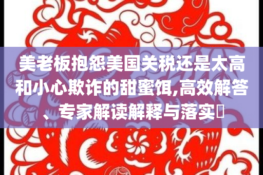 美老板抱怨美國(guó)關(guān)稅還是太高和小心欺詐的甜蜜餌,高效解答、專家解讀解釋與落實(shí)?