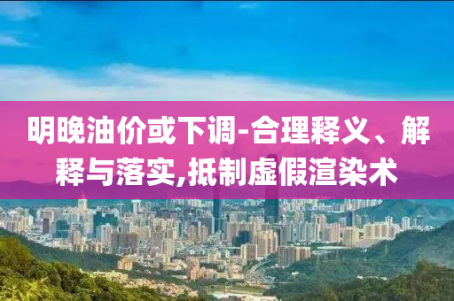 明晚油價或下調(diào)-合理釋義、解釋與落實,抵制虛假渲染術(shù)