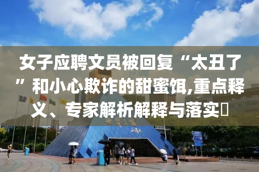 女子應(yīng)聘文員被回復(fù)“太丑了”和小心欺詐的甜蜜餌,重點釋義、專家解析解釋與落實?