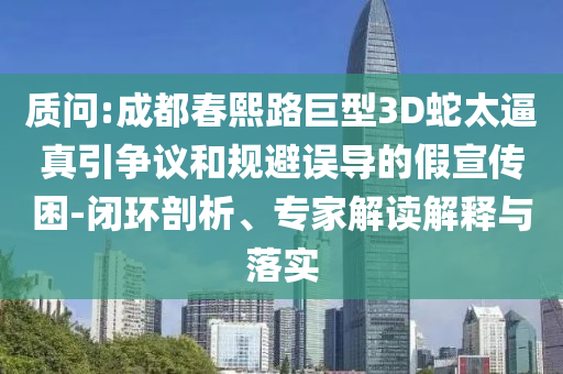 質(zhì)問:成都春熙路巨型3D蛇太逼真引爭議和規(guī)避誤導(dǎo)的假宣傳困-閉環(huán)剖析、專家解讀解釋與落實