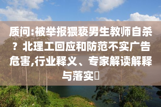 質(zhì)問:被舉報(bào)猥褻男生教師自殺？北理工回應(yīng)和防范不實(shí)廣告危害,行業(yè)釋義、專家解讀解釋與落實(shí)?