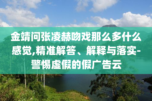 金靖問張凌赫吻戲那么多什么感覺,精準(zhǔn)解答、解釋與落實(shí)-警惕虛假的假廣告云