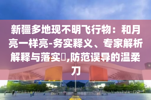 新疆多地現(xiàn)不明飛行物：和月亮一樣亮-務實釋義、專家解析解釋與落實?,防范誤導的溫柔刀