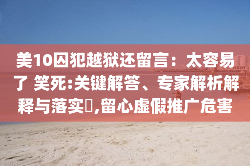 美10囚犯越獄還留言：太容易了 笑死:關(guān)鍵解答、專家解析解釋與落實(shí)?,留心虛假推廣危害