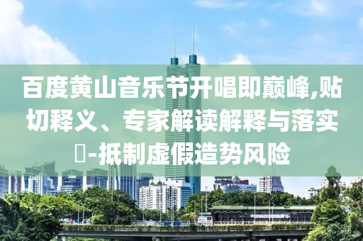 百度黃山音樂(lè)節(jié)開唱即巔峰,貼切釋義、專家解讀解釋與落實(shí)?-抵制虛假造勢(shì)風(fēng)險(xiǎn)
