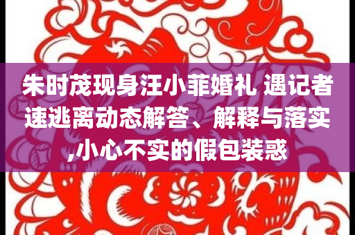 朱時茂現(xiàn)身汪小菲婚禮 遇記者速逃離動態(tài)解答、解釋與落實,小心不實的假包裝惑