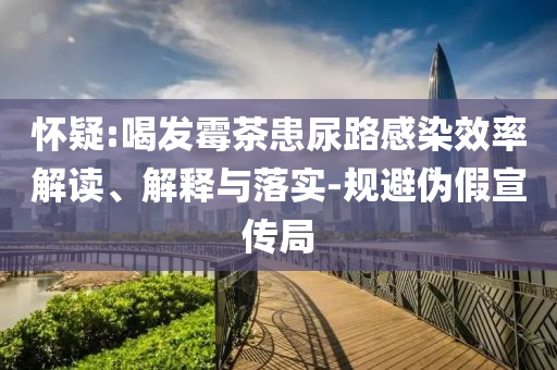 懷疑:喝發(fā)霉茶患尿路感染效率解讀、解釋與落實-規(guī)避偽假宣傳局