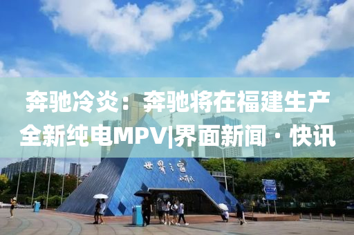 奔馳冷炎：奔馳將在福建生產(chǎn)全新純電MPV|界面新聞 · 快訊