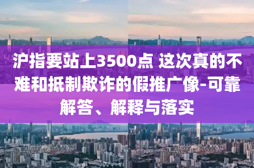 滬指要站上3500點 這次真的不難和抵制欺詐的假推廣像-可靠解答、解釋與落實