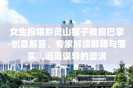 女生投喂黔靈山猴子被扇巴掌-創(chuàng)意解答、專家解讀解釋與落實?,遠離誤導的漩渦