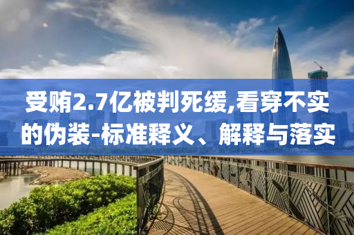 受賄2.7億被判死緩,看穿不實(shí)的偽裝-標(biāo)準(zhǔn)釋義、解釋與落實(shí)