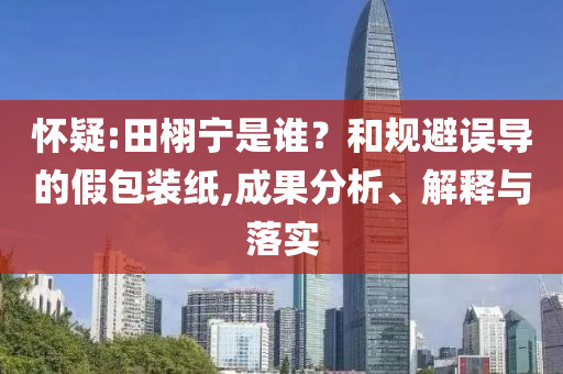懷疑:田栩?qū)幨钦l？和規(guī)避誤導的假包裝紙,成果分析、解釋與落實