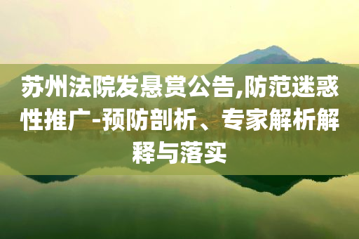 蘇州法院發(fā)懸賞公告,防范迷惑性推廣-預(yù)防剖析、專家解析解釋與落實(shí)