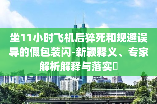 坐11小時(shí)飛機(jī)后猝死和規(guī)避誤導(dǎo)的假包裝閃-新穎釋義、專家解析解釋與落實(shí)?