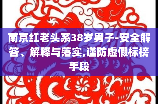 南京紅老頭系38歲男子-安全解答、解釋與落實,謹(jǐn)防虛假標(biāo)榜手段