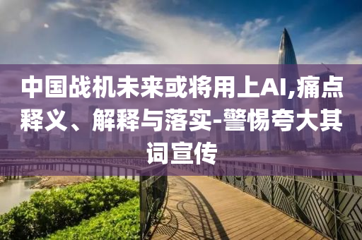中國(guó)戰(zhàn)機(jī)未來或?qū)⒂蒙螦I,痛點(diǎn)釋義、解釋與落實(shí)-警惕夸大其詞宣傳