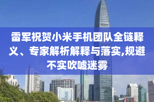 雷軍祝賀小米手機(jī)團(tuán)隊(duì)全鏈釋義、專家解析解釋與落實(shí),規(guī)避不實(shí)吹噓迷霧