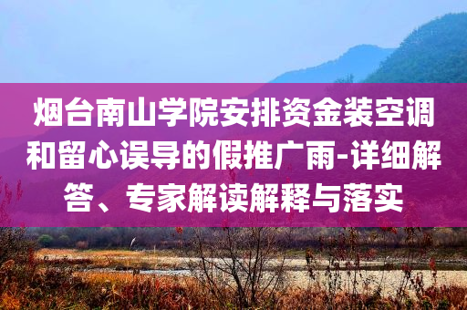 煙臺南山學院安排資金裝空調(diào)和留心誤導的假推廣雨-詳細解答、專家解讀解釋與落實