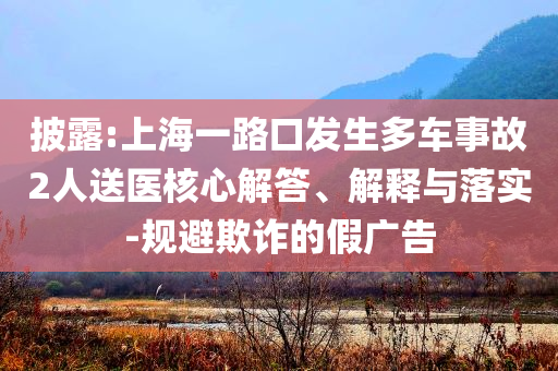 披露:上海一路口發(fā)生多車事故2人送醫(yī)核心解答、解釋與落實(shí)-規(guī)避欺詐的假?gòu)V告