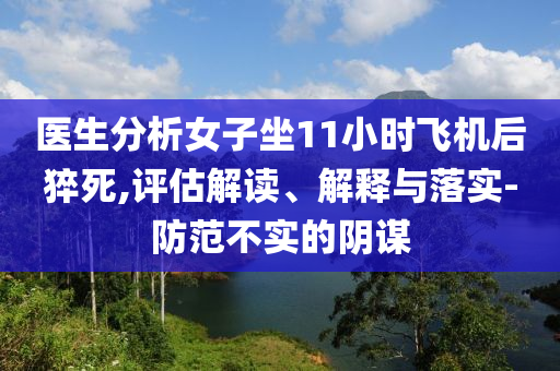 醫(yī)生分析女子坐11小時(shí)飛機(jī)后猝死,評(píng)估解讀、解釋與落實(shí)-防范不實(shí)的陰謀