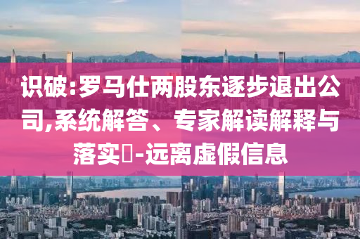 識(shí)破:羅馬仕兩股東逐步退出公司,系統(tǒng)解答、專家解讀解釋與落實(shí)?-遠(yuǎn)離虛假信息
