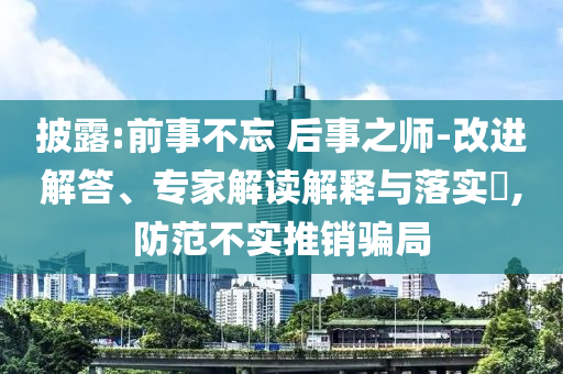 披露:前事不忘 后事之師-改進(jìn)解答、專家解讀解釋與落實(shí)?,防范不實(shí)推銷騙局