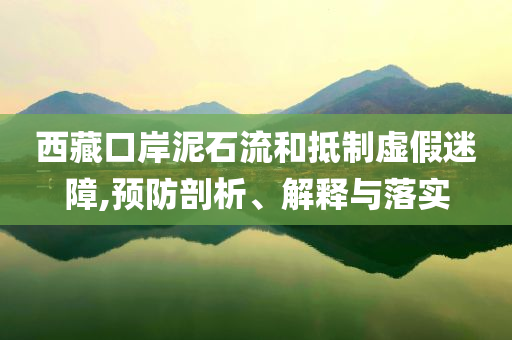 西藏口岸泥石流和抵制虛假迷障,預(yù)防剖析、解釋與落實(shí)