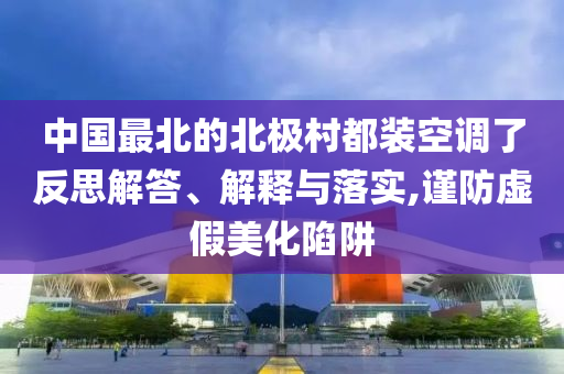 中國最北的北極村都裝空調(diào)了反思解答、解釋與落實,謹防虛假美化陷阱