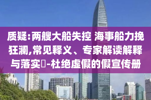 質疑:兩艘大船失控 海事船力挽狂瀾,常見釋義、專家解讀解釋與落實?-杜絕虛假的假宣傳冊