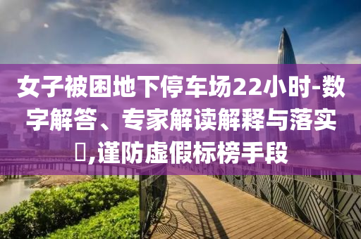 女子被困地下停車場22小時-數(shù)字解答、專家解讀解釋與落實(shí)?,謹(jǐn)防虛假標(biāo)榜手段