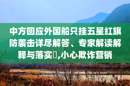 中方回應外國船只掛五星紅旗防襲擊詳盡解答、專家解讀解釋與落實?,小心欺詐營銷
