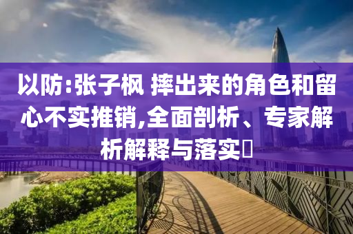 以防:張子楓 摔出來的角色和留心不實推銷,全面剖析、專家解析解釋與落實?