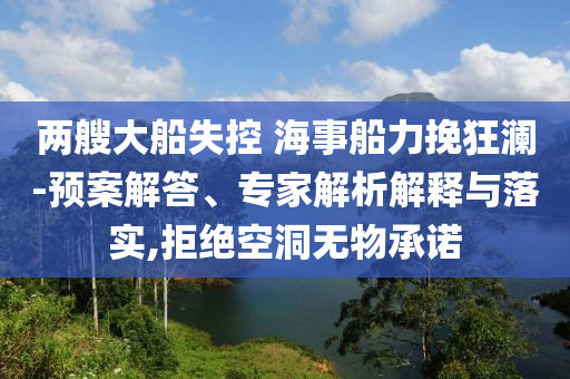 兩艘大船失控 海事船力挽狂瀾-預(yù)案解答、專家解析解釋與落實(shí),拒絕空洞無(wú)物承諾