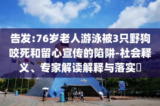 告發(fā):76歲老人游泳被3只野狗咬死和留心宣傳的陷阱-社會(huì)釋義、專家解讀解釋與落實(shí)?