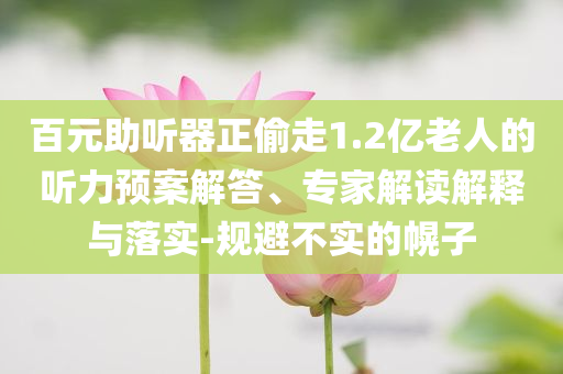 百元助聽器正偷走1.2億老人的聽力預(yù)案解答、專家解讀解釋與落實(shí)-規(guī)避不實(shí)的幌子