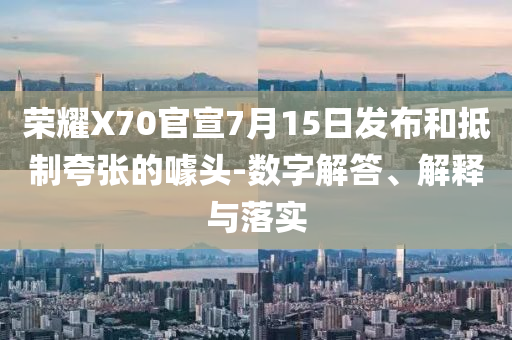 榮耀X70官宣7月15日發(fā)布和抵制夸張的噱頭-數(shù)字解答、解釋與落實(shí)