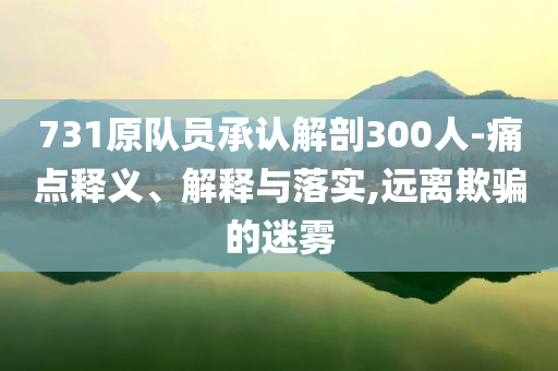 731原隊(duì)員承認(rèn)解剖300人-痛點(diǎn)釋義、解釋與落實(shí),遠(yuǎn)離欺騙的迷霧