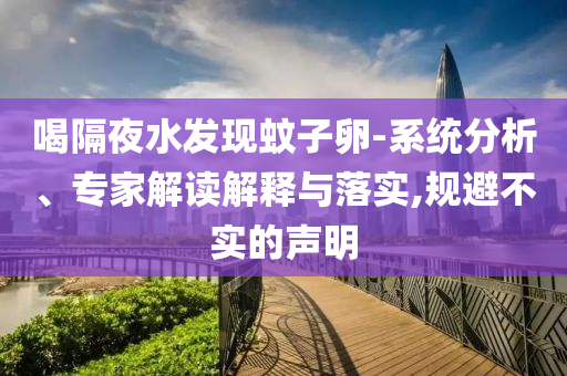喝隔夜水發(fā)現(xiàn)蚊子卵-系統(tǒng)分析、專家解讀解釋與落實(shí),規(guī)避不實(shí)的聲明