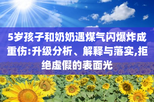 5歲孩子和奶奶遇煤氣閃爆炸成重傷:升級(jí)分析、解釋與落實(shí),拒絕虛假的表面光