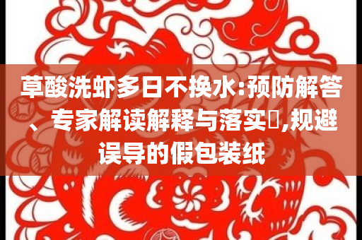 草酸洗蝦多日不換水:預(yù)防解答、專家解讀解釋與落實(shí)?,規(guī)避誤導(dǎo)的假包裝紙