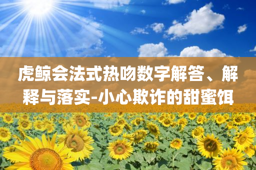虎鯨會(huì)法式熱吻數(shù)字解答、解釋與落實(shí)-小心欺詐的甜蜜餌