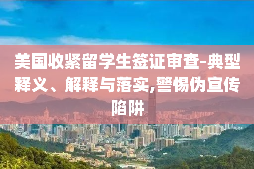 美國收緊留學生簽證審查-典型釋義、解釋與落實,警惕偽宣傳陷阱