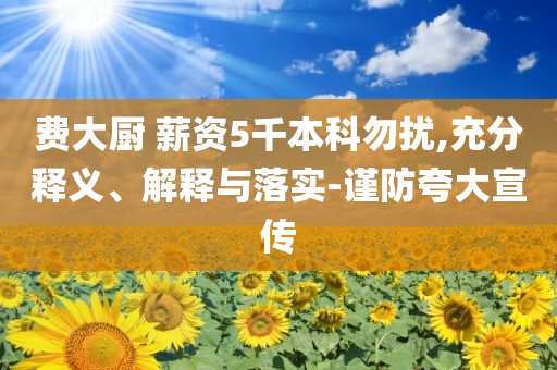 費(fèi)大廚 薪資5千本科勿擾,充分釋義、解釋與落實(shí)-謹(jǐn)防夸大宣傳