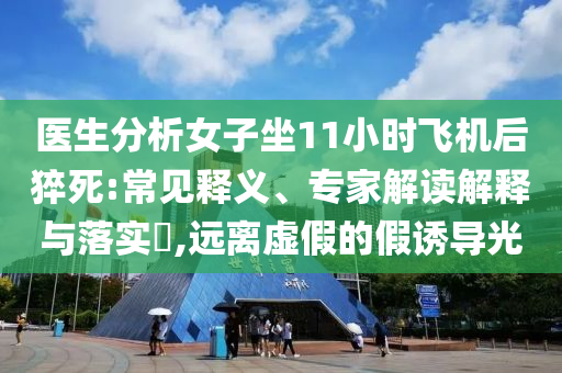 醫(yī)生分析女子坐11小時(shí)飛機(jī)后猝死:常見釋義、專家解讀解釋與落實(shí)?,遠(yuǎn)離虛假的假誘導(dǎo)光