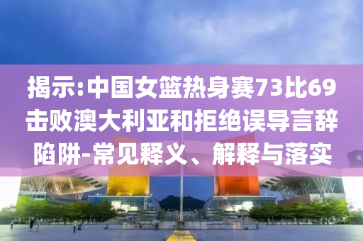 揭示:中國女籃熱身賽73比69擊敗澳大利亞和拒絕誤導(dǎo)言辭陷阱-常見釋義、解釋與落實(shí)